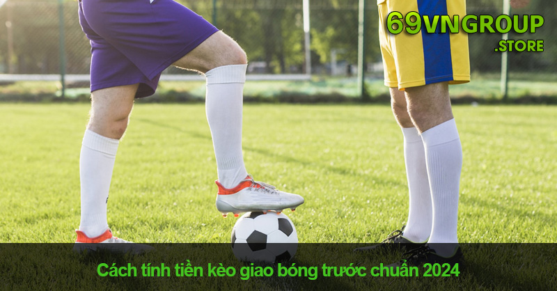 Cách tính tiền kèo giao bóng trước chuẩn nhất hiện nay