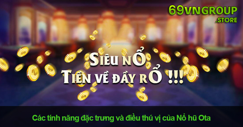 Tính năng đặc trưng và điều thú vị của Nổ hũ Ota